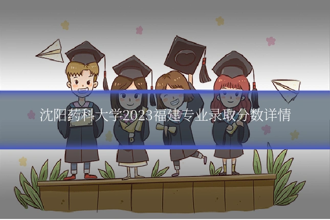 沈阳药科大学2023福建专业录取分数详情
