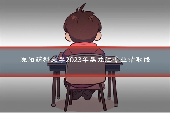 沈阳药科大学2023年黑龙江专业录取线