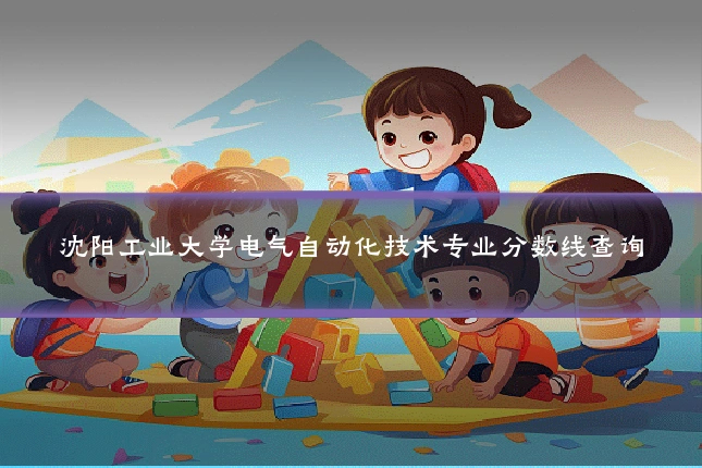 沈阳工业大学电气自动化技术专业分数线查询