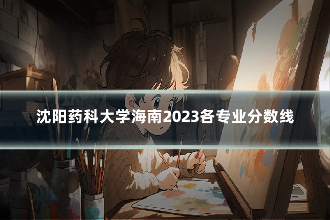 沈阳药科大学海南2023各专业分数线