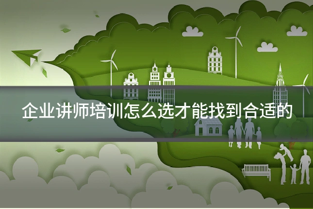 企业讲师培训怎么选才能找到合适的