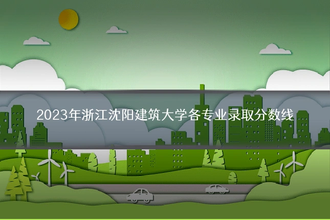 2023年浙江沈阳建筑大学各专业录取分数线