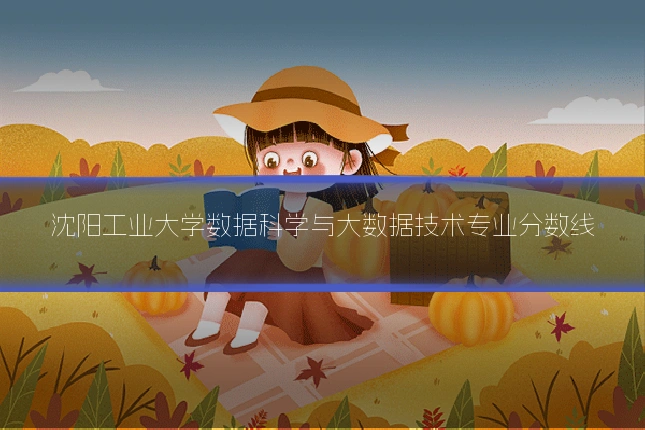 沈阳工业大学数据科学与大数据技术专业分数线
