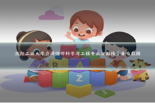 沈阳工业大学资源循环科学与工程专业分数线含各省数据