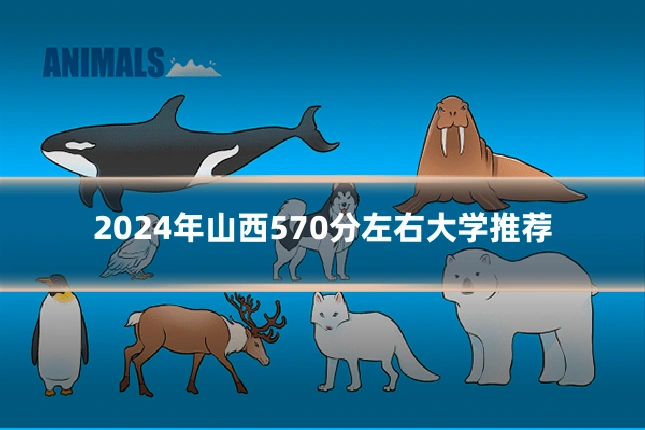 2024年山西570分左右大学推荐