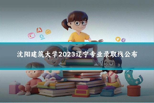 沈阳建筑大学2023辽宁专业录取线公布