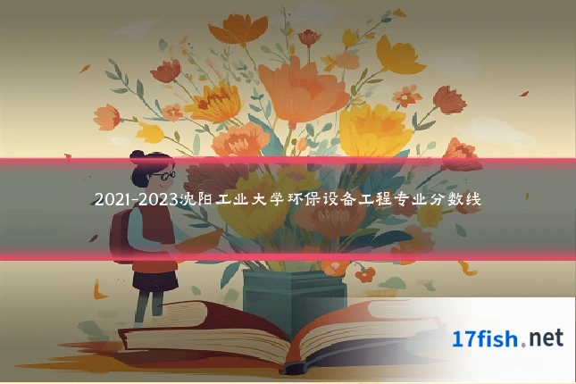 2021-2023沈阳工业大学环保设备工程专业分数线