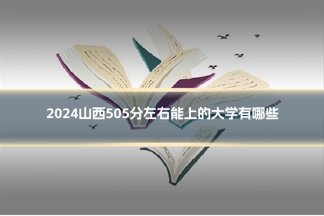 2024山西505分左右能上的大学有哪些