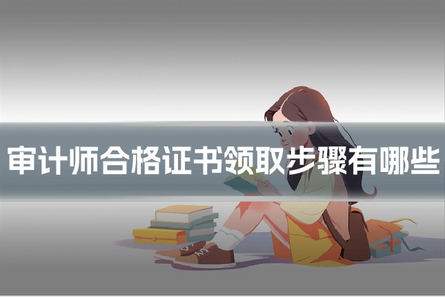 审计师合格证书领取步骤有哪些