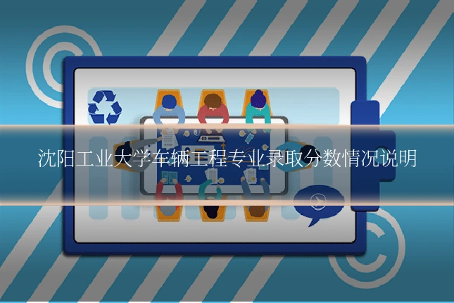沈阳工业大学车辆工程专业录取分数情况说明