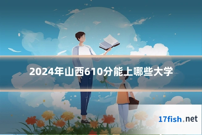 2024年山西610分能上哪些大学