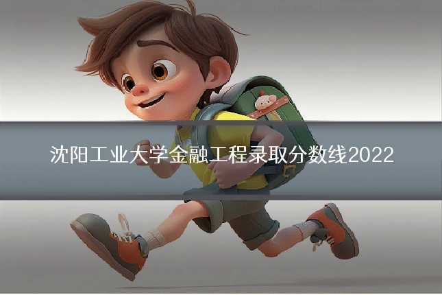 沈阳工业大学金融工程录取分数线2022