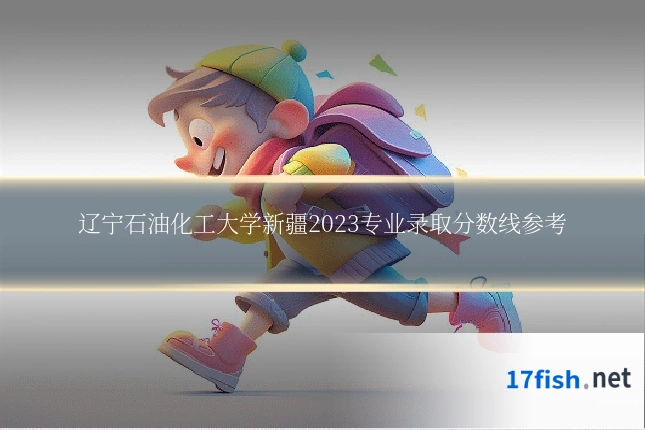 辽宁石油化工大学新疆2023专业录取分数线参考