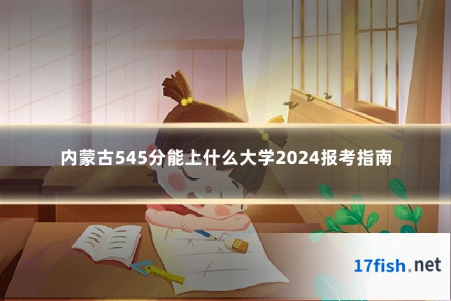 内蒙古545分能上什么大学2024报考指南