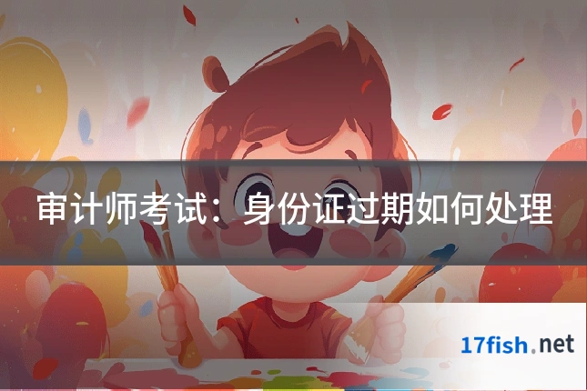 审计师考试：身份证过期如何处理