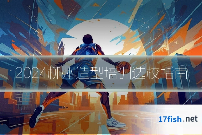 2024柳州造型培训选校指南