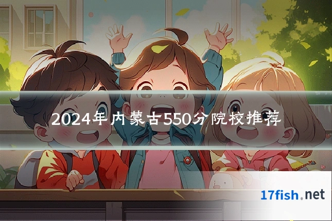 2024年内蒙古550分院校推荐