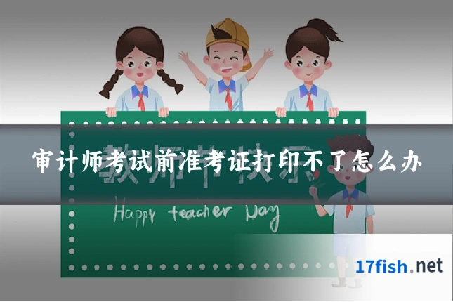 审计师考试前准考证打印不了怎么办