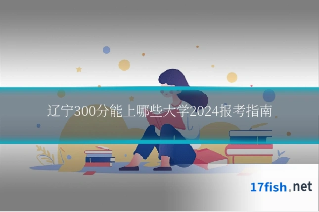 辽宁300分能上哪些大学2024报考指南
