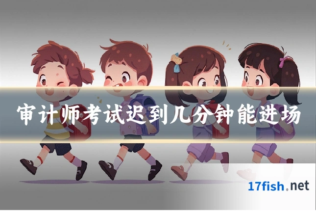 审计师考试迟到几分钟能进场