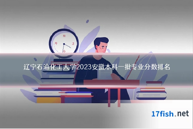 辽宁石油化工大学2023安徽本科一批专业分数排名