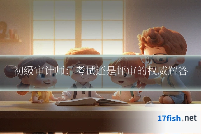 初级审计师：考试还是评审的权威解答