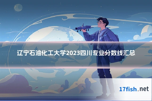辽宁石油化工大学2023四川专业分数线汇总