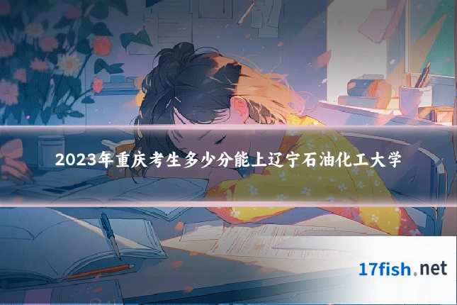 2023年重庆考生多少分能上辽宁石油化工大学