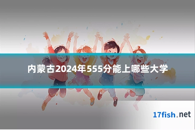 内蒙古2024年555分能上哪些大学