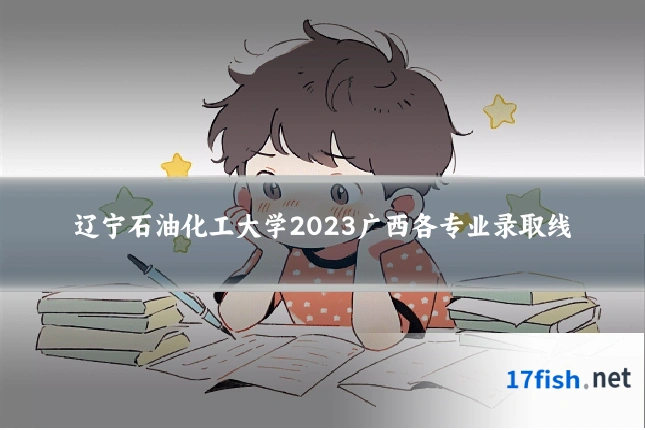 辽宁石油化工大学2023广西各专业录取线