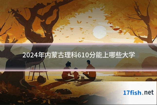 2024年内蒙古理科610分能上哪些大学