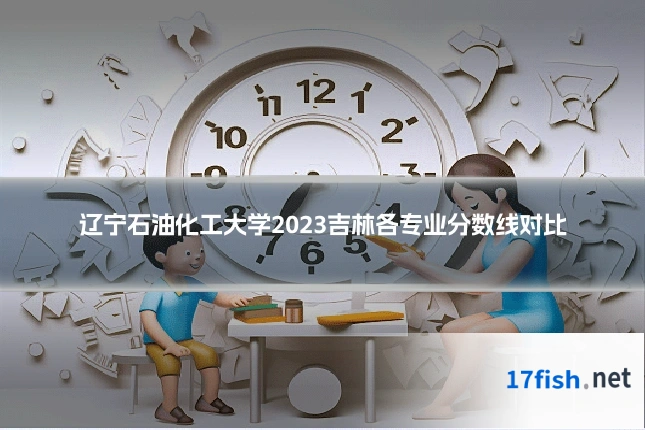 辽宁石油化工大学2023吉林各专业分数线对比