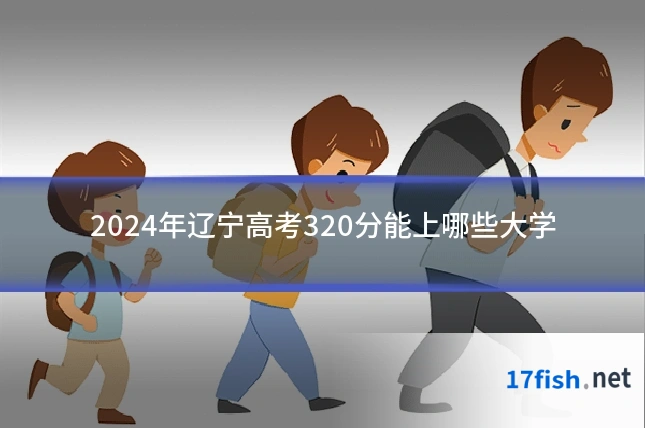 2024年辽宁高考320分能上哪些大学