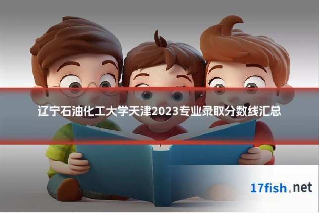 辽宁石油化工大学天津2023专业录取分数线汇总
