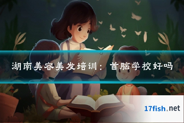 湖南美容美发培训：首脑学校好吗