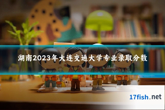 湖南2023年大连交通大学专业录取分数