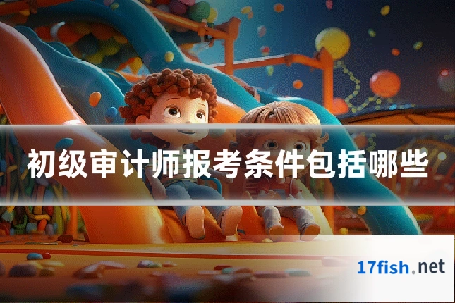 初级审计师报考条件包括哪些