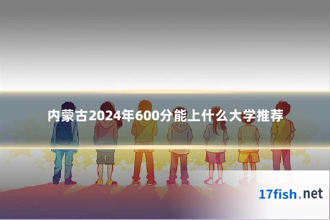 内蒙古2024年600分能上什么大学推荐