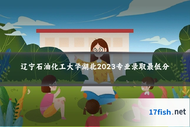 辽宁石油化工大学湖北2023专业录取最低分