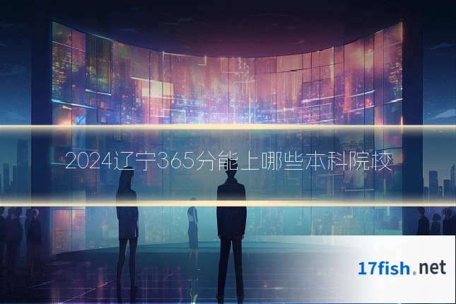2024辽宁365分能上哪些本科院校