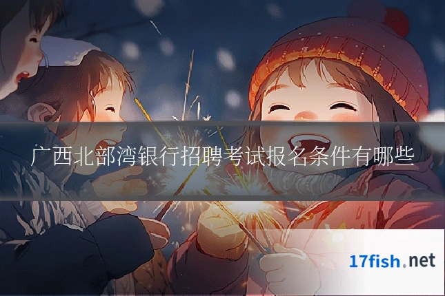 广西北部湾银行招聘考试报名条件有哪些