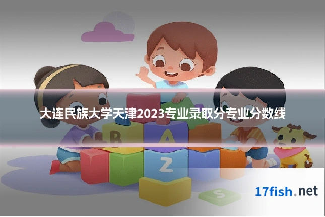 大连民族大学天津2023专业录取分专业分数线