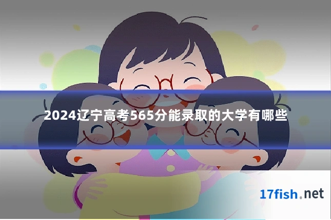 2024辽宁高考565分能录取的大学有哪些