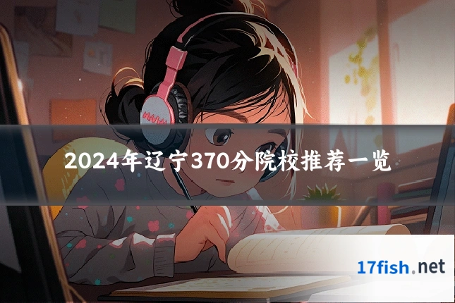 2024年辽宁370分院校推荐一览