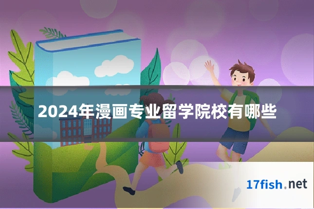 2024年漫画专业留学院校有哪些