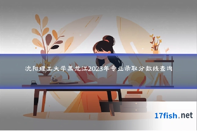 沈阳理工大学黑龙江2023年专业录取分数线查询