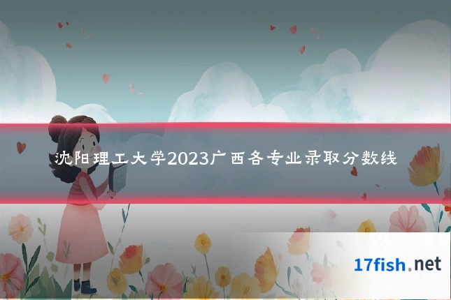 沈阳理工大学2023广西各专业录取分数线