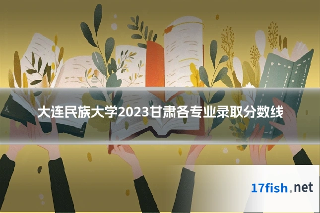 大连民族大学2023甘肃各专业录取分数线