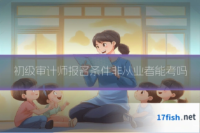 初级审计师报名条件非从业者能考吗