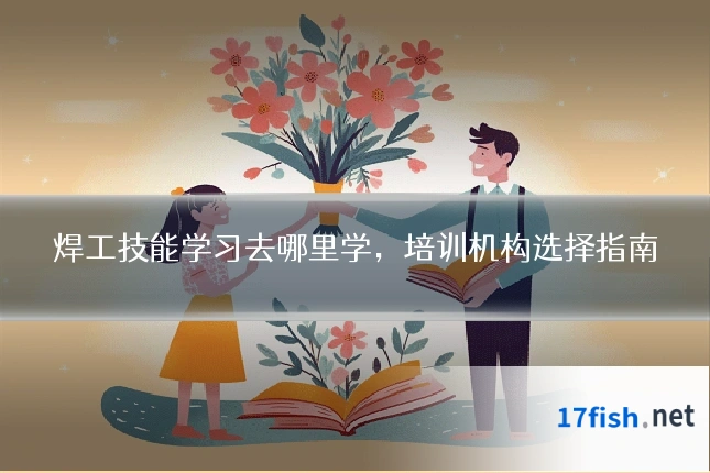 焊工技能学习去哪里学，培训机构选择指南